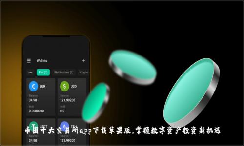 币圈十大交易所app下载苹果版，掌握数字资产投资新机遇