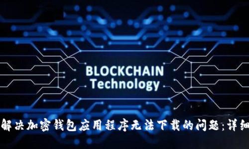如何解决加密钱包应用程序无法下载的问题：详细指南