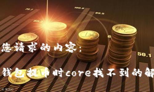 以下是您请求的内容：

小狐狸钱包提币时core找不到的解决方法