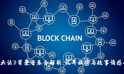 《小狐狸说大话》背景音乐全解析：悦耳旋律与故事情感的完美结合