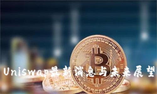Uniswap最新消息与未来展望