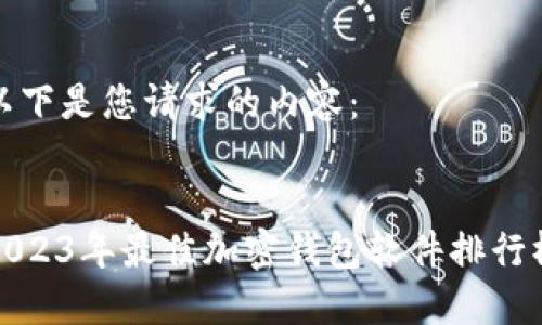 以下是您请求的内容：


2023年最佳加密钱包软件排行榜