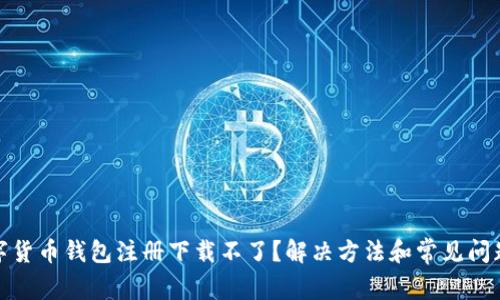 : 数字货币钱包注册下载不了？解决方法和常见问题解析
