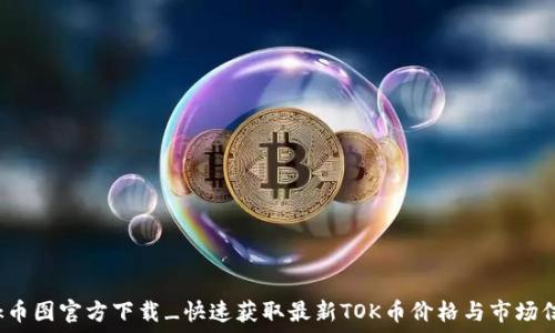   
tok币图官方下载_快速获取最新TOK币价格与市场信息