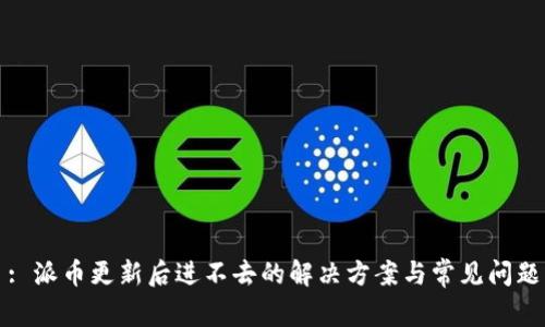 : 派币更新后进不去的解决方案与常见问题