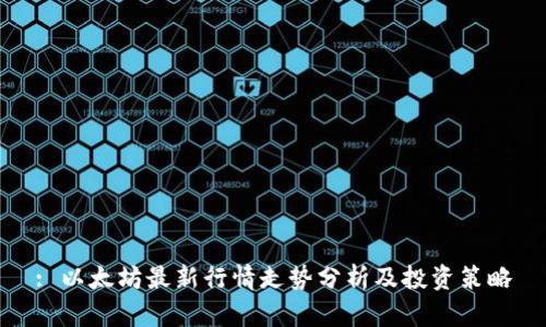 : 以太坊最新行情走势分析及投资策略