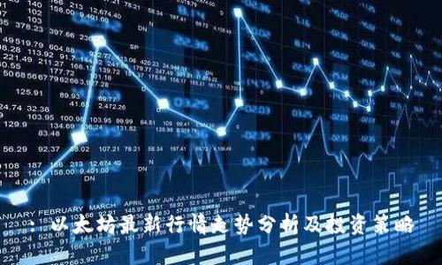 : 以太坊最新行情走势分析及投资策略