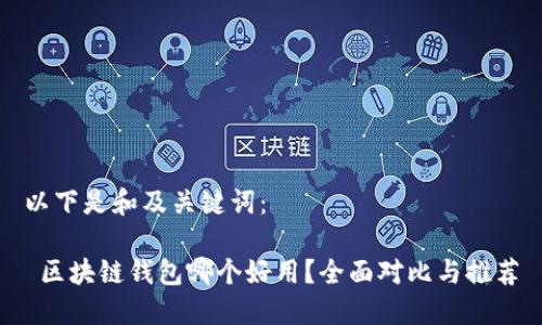 以下是和及关键词：

 区块链钱包哪个好用？全面对比与推荐