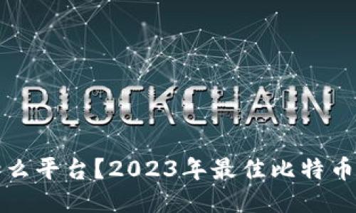 炒比特币用什么平台？2023年最佳比特币交易平台推荐