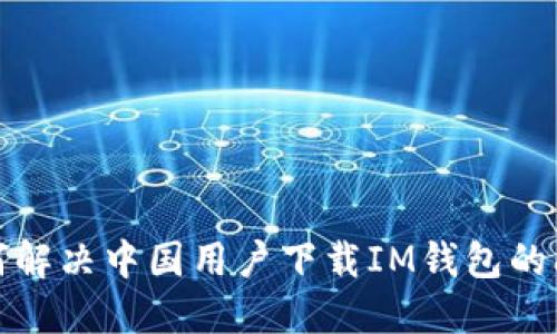如何解决中国用户下载IM钱包的问题