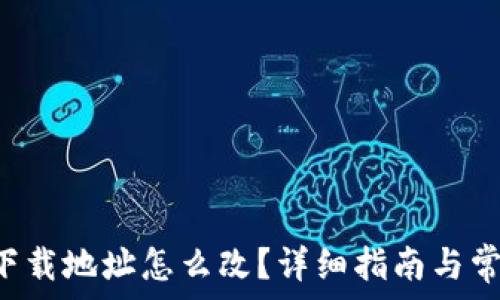   
比特派app下载地址怎么改？详细指南与常见问题解答