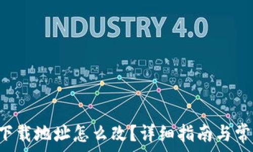   
比特派app下载地址怎么改？详细指南与常见问题解答