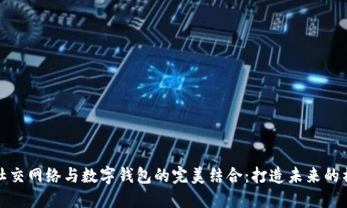 区块链社交网络与数字钱包的完美结合：打造未来的社交体验