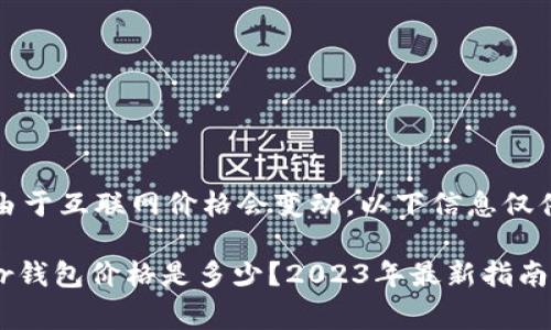 注意：由于互联网价格会变动，以下信息仅供参考。

Ledger钱包价格是多少？2023年最新指南
