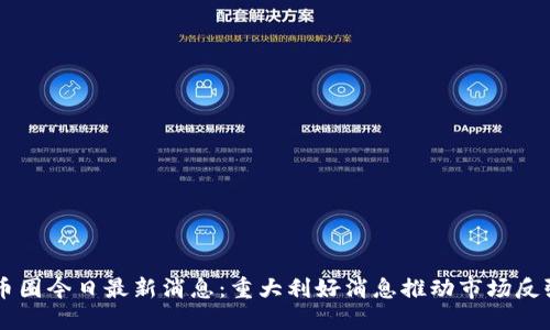 币圈今日最新消息：重大利好消息推动市场反弹