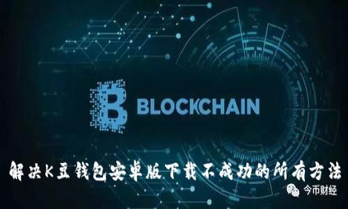 解决K豆钱包安卓版下载不成功的所有方法