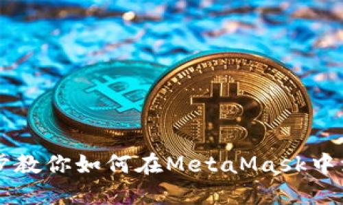 一步一步教你如何在MetaMask中添加代币