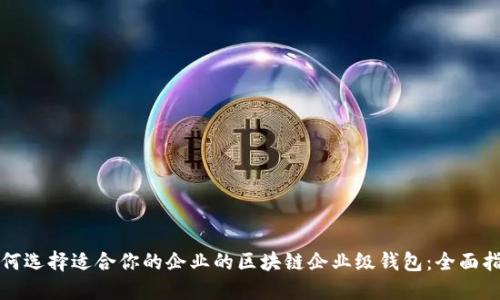 如何选择适合你的企业的区块链企业级钱包：全面指南