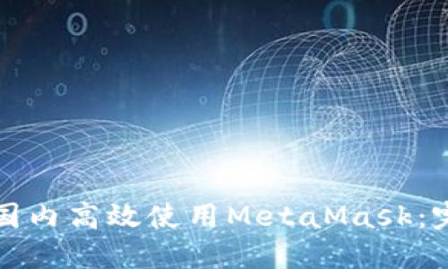 如何在国内高效使用MetaMask：完整指南