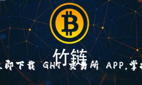 体验极速交易，立即下载 GHT 交易所 APP，掌握全球市场动态！