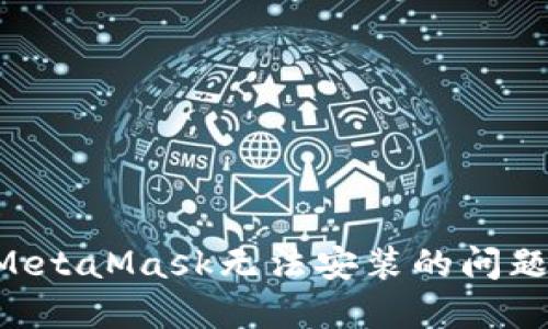 如何解决MetaMask无法安装的问题：全面指南