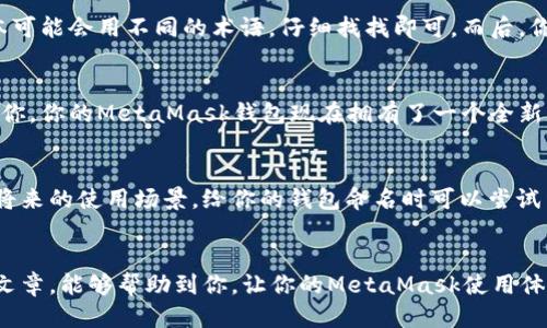   如何轻松修改你的MetaMask钱包名称！ / 

 guanjianci MetaMask,钱包名称,区块链,加密货币,修改 /guanjianci 

引言
在这个数字货币飞速发展的时代，每个人都有了自己的钱包，而MetaMask可谓是其中的一颗璀璨明珠。它不仅便捷，还集成了多种功能，吸引了大批用户。但是，我们在使用MetaMask过程中，是否想过给自己的钱包换个名字呢？这不仅让我们在钱包众多时更容易识别，还有一定的个性化表现。今天，我们就来聊聊如何快速且轻松地修改MetaMask钱包名称的步骤和一些小贴士。

为何要修改钱包名称？
可能你会问，修改钱包名称真的有必要吗？其实，这里面有很多细微之处可以让你发现其重要性。首先，钱包名称的个性化能够让你在多个钱包中迅速辨识出你正在使用的是哪个账户。当你有多个钱包时，一个简单且易记的名称会让你省去不少时间。其次，一个有趣或特别的名字，也能在使用加密资产时为你增加些许乐趣。在这个拥挤的数字世界里，给你的钱包一个独特的标志，何乐而不为呢？

准备工作：确认你的MetaMask已安装
在进行任何操作之前，确保你已经成功安装了MetaMask，并且旧的名称能够正确显示。如果你是首次使用MetaMask钱包，可以先花点时间了解其基本操作和功能。在了解的过程中，也可以在设置中查看你的当前钱包名称。下面，我们就来开始使用MetaMask修改名字的具体步骤。

步骤一：打开MetaMask
启动你的MetaMask插件或应用程序，如果是在浏览器中使用的，点击右上角的MetaMask图标，输入你的密码登陆。如果是在手机上，打开你的MetaMask应用程序，同样地输入密码进入界面。

步骤二：进入账户设置
成功登录后，在钱包界面，通常你会看到你的账户地址和余额等信息。在右上角，你会看到一个头像或账户标志，点击它，接着在展开的菜单中选择“设置”选项。这个步骤是为了进入账户管理界面，准备修改名称。

步骤三：编辑钱包名称
在设置页面，你会发现有个“账户详细信息”或“钱包信息”的选项。点击它，你将看到当前的钱包名称和一些相关的信息。在这里，找到“编辑名称”或者“修改名称”选项，有些版本可能会用不同的术语，仔细找找即可。而后，你可以在输入框中输入你想要的新名字。记得，新名字应，最好能反映你的个性或用途。

步骤四：保存更改
完成新名字的输入后，确保确认无误，然后找到“保存”按钮，点击保存。系统会提示你更改已成功保存，返回到主界面时，你会发现钱包名称已经更换为你新输入的名称啦！恭喜你，你的MetaMask钱包现在拥有了一个全新的名字。

修改钱包名称时的小贴士
这部分时间我来分享一些关于如何给钱包命名的小建议。首先，尽量不要使用一些容易混淆的名字。如果你有多个钱包，避免使用相似名字可以使你更容易辨别。其次，考虑到将来的使用场景，给你的钱包命名时可以尝试结合用途，比如“投资钱包”、“交易钱包”等，这样也许更加直观。在给钱包命名时，不妨思考一下你的性格、爱好、或者你喜欢的事物，这样创建的名称可能更贴合你。

总结
通过上述简单的步骤，你就可以轻松修改MetaMask的名称。个性化钱包名字不仅能够帮助你更有效地管理资产，也能在加密货币的世界中彰显你的独特风格。希望通过这篇文章，能够帮助到你，让你的MetaMask使用体验更加愉快。最后，希望每个人在这个数字资产的浪潮中，能够灵活自如，驾驭自己的财富。