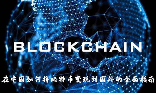 在中国如何将比特币变现到国外的全面指南