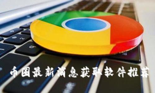 币圈最新消息获取软件推荐