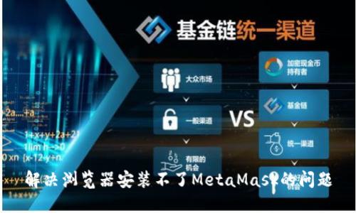 解决浏览器安装不了MetaMask的问题
