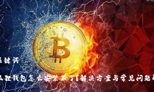 和关键词

小狐狸钱包怎么安装不了？解决方案与常见问题解析