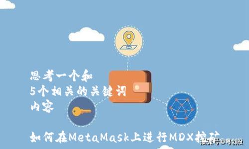    
思考一个和  
5个相关的关键词  
内容

如何在MetaMask上进行MDX挖矿