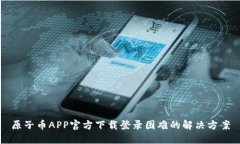 原子币APP官方下载登录困难的解决方案