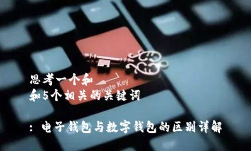 思考一个和  
和5个相关的关键词

: 电子钱包与数字钱包的区别详解