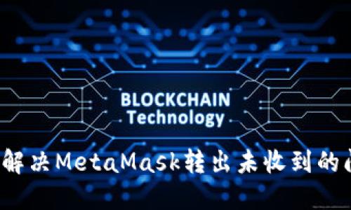 如何解决MetaMask转出未收到的问题？