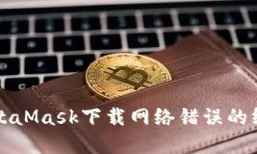 解决MetaMask下载网络错误的终极指南